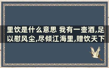 里饮是什么意思 我有一壶酒,足以慰风尘,尽倾江海里,赠饮天下人是什么意思